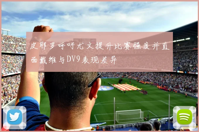 皮耶罗呼吁尤文提升比赛强度并直面戴维与DV9表现差异