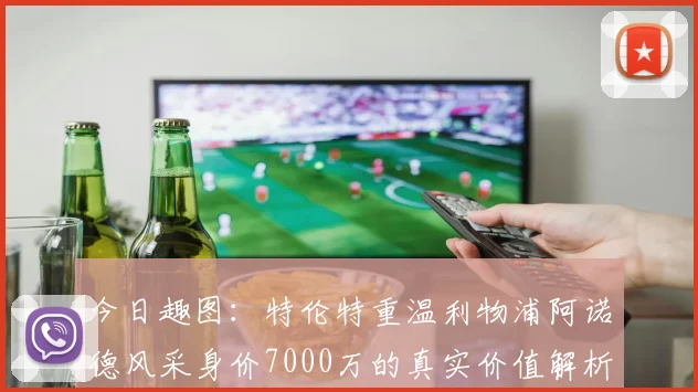 今日趣图：特伦特重温利物浦阿诺德风采身价7000万的真实价值解析