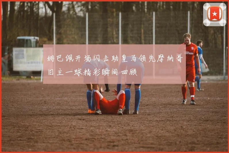 姆巴佩开场闪击助皇马领先摩纳哥旧主一球精彩瞬间回顾