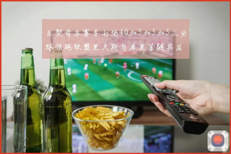 东契奇本赛季七场40加5加5加5三分球领跑联盟里夫斯与库里紧随其后