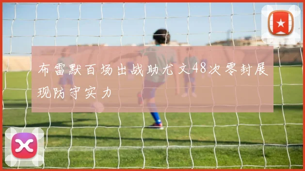 布雷默百场出战助尤文48次零封展现防守实力