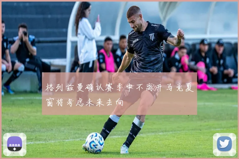 格列兹曼确认赛季中不离开马竞夏窗将考虑未来去向