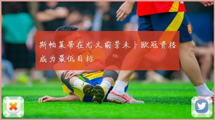 斯帕莱蒂在尤文前景未卜欧冠资格成为最低目标
