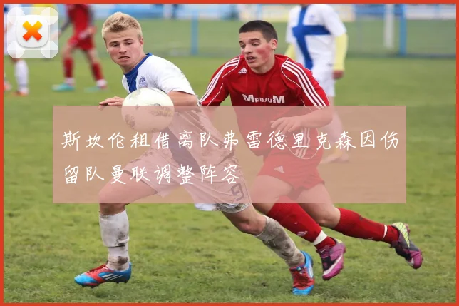 斯坎伦租借离队弗雷德里克森因伤留队曼联调整阵容