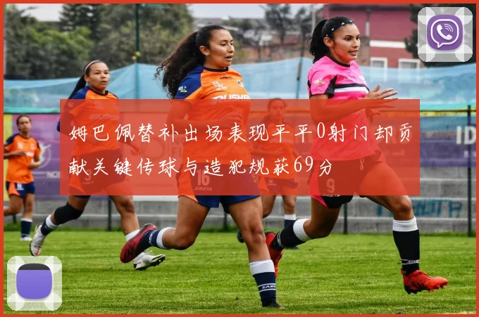 姆巴佩替补出场表现平平0射门却贡献关键传球与造犯规获69分