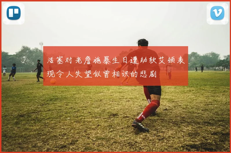 活塞对老詹施暴生日遭劫软艾顿表现令人失望似曾相识的悲剧