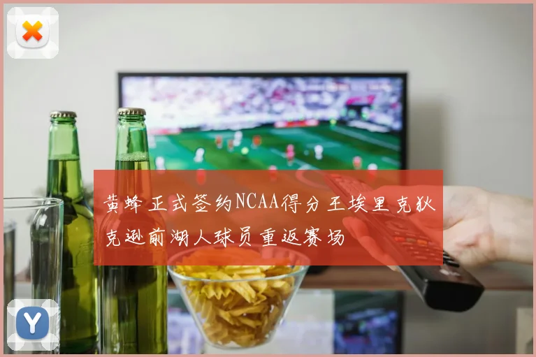 黄蜂正式签约NCAA得分王埃里克狄克逊前湖人球员重返赛场