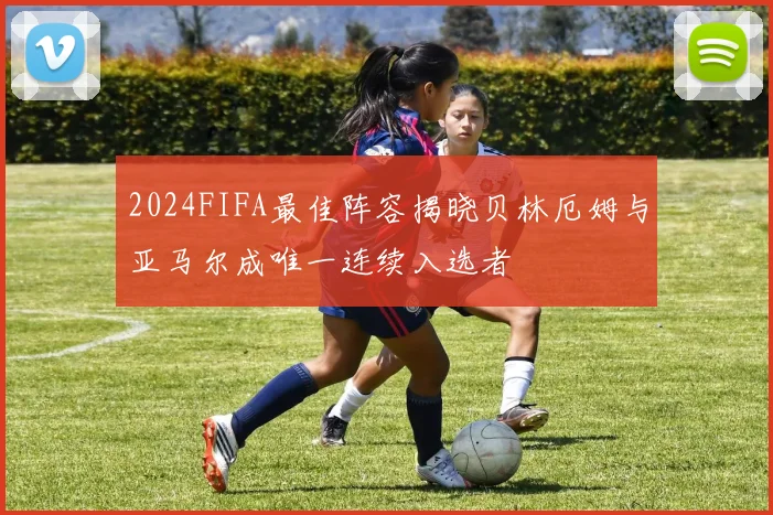 2024FIFA最佳阵容揭晓贝林厄姆与亚马尔成唯一连续入选者