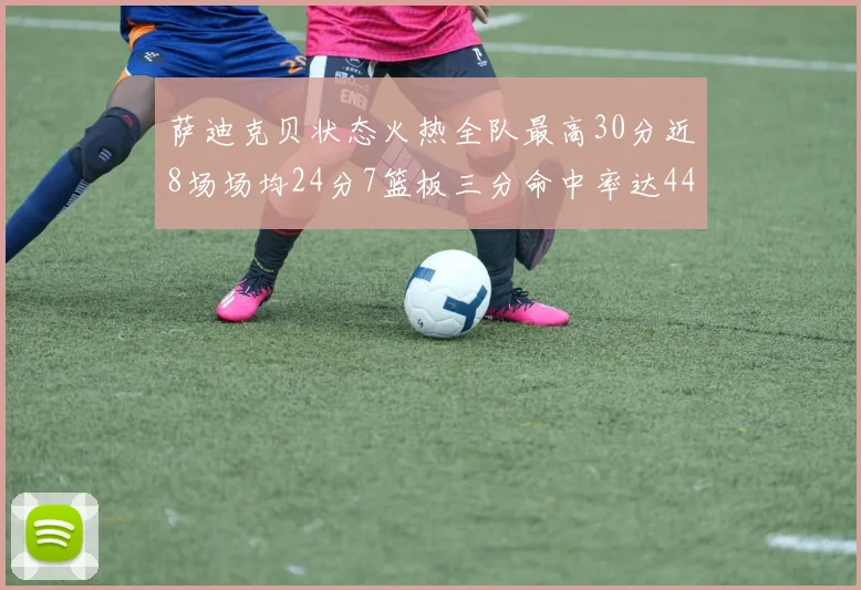 萨迪克贝状态火热全队最高30分近8场场均24分7篮板三分命中率达44
