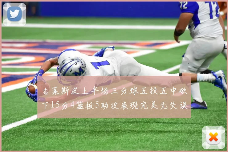吉莱斯皮上半场三分球五投五中砍下15分4篮板5助攻表现完美无失误