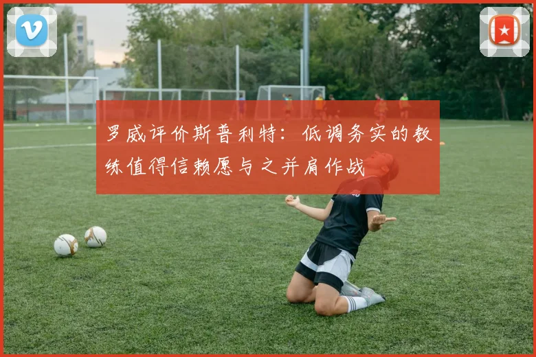 罗威评价斯普利特：低调务实的教练值得信赖愿与之并肩作战