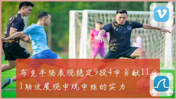 布克半场表现稳定9投4中贡献11分1助攻展现中规中矩的实力