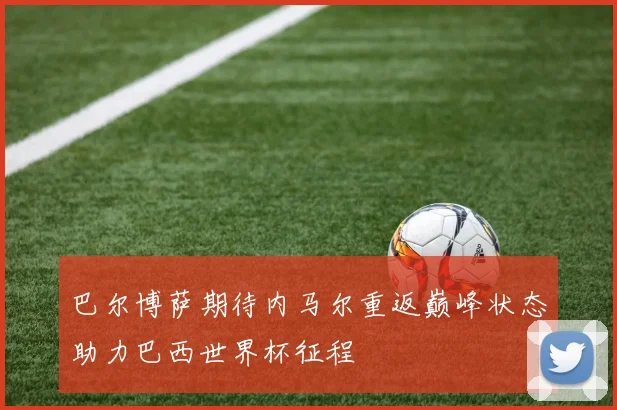 巴尔博萨期待内马尔重返巅峰状态助力巴西世界杯征程
