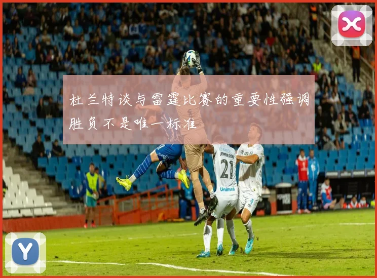 杜兰特谈与雷霆比赛的重要性强调胜负不是唯一标准