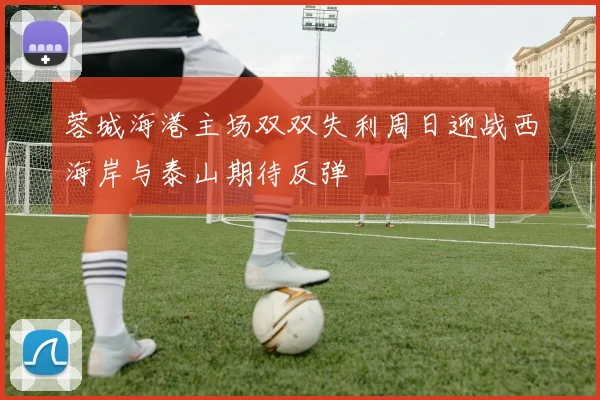 蓉城海港主场双双失利周日迎战西海岸与泰山期待反弹
