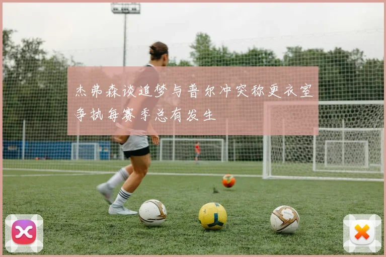 杰弗森谈追梦与普尔冲突称更衣室争执每赛季总有发生