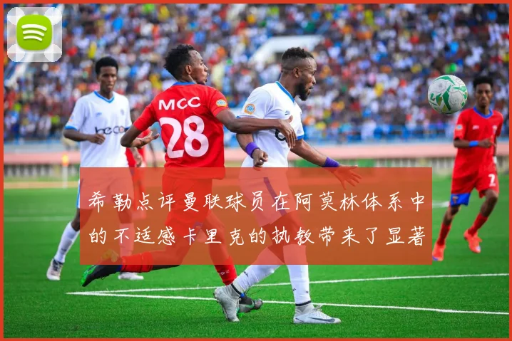 希勒点评曼联球员在阿莫林体系中的不适感卡里克的执教带来了显著变化