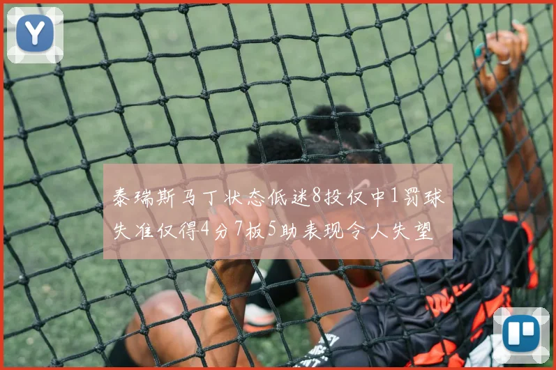 泰瑞斯马丁状态低迷8投仅中1罚球失准仅得4分7板5助表现令人失望