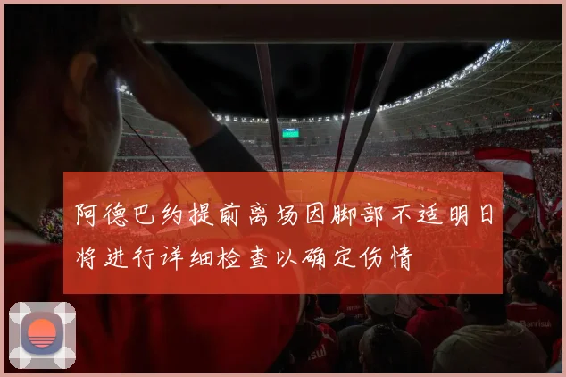 阿德巴约提前离场因脚部不适明日将进行详细检查以确定伤情