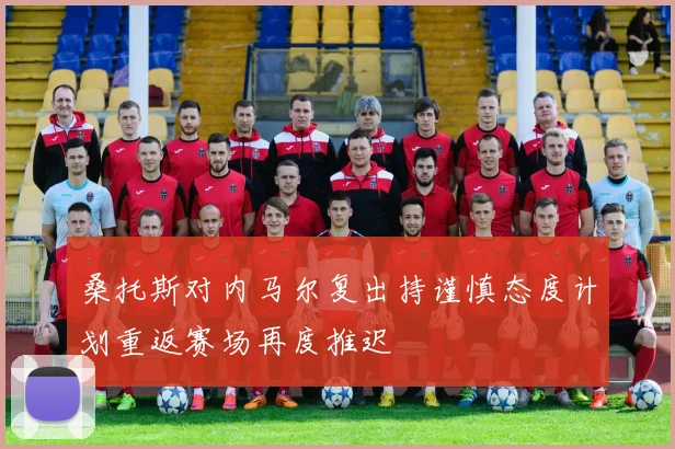 桑托斯对内马尔复出持谨慎态度计划重返赛场再度推迟