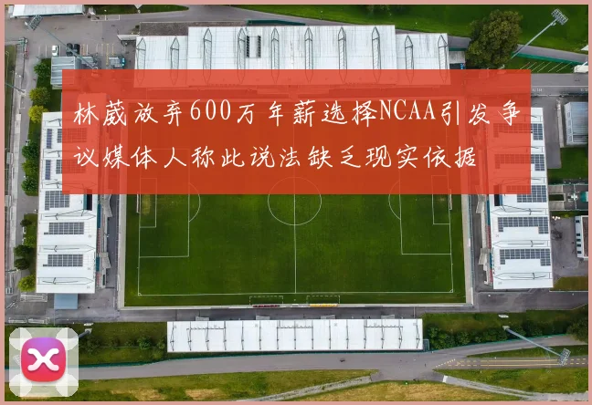 林葳放弃600万年薪选择NCAA引发争议媒体人称此说法缺乏现实依据