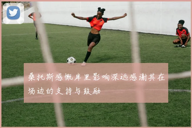 桑托斯感慨库里影响深远感谢其在场边的支持与鼓励