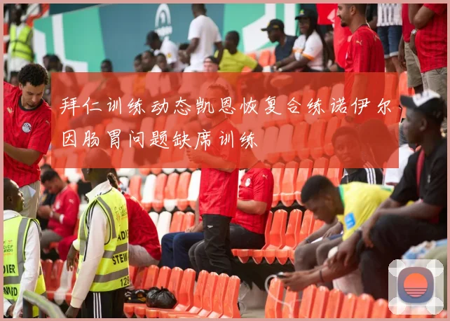 拜仁训练动态凯恩恢复合练诺伊尔因肠胃问题缺席训练