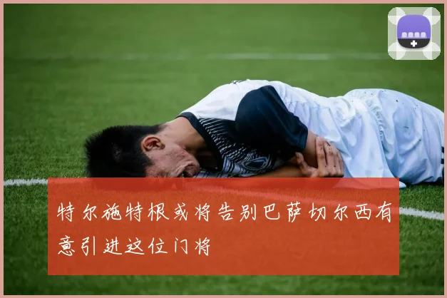 特尔施特根或将告别巴萨切尔西有意引进这位门将