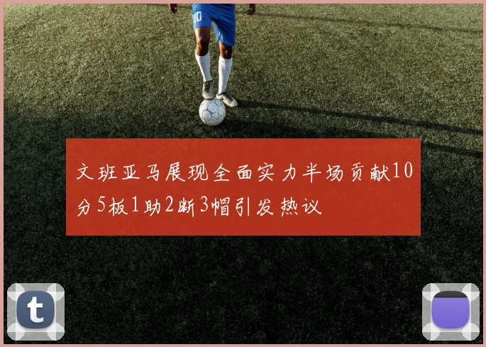 文班亚马展现全面实力半场贡献10分5板1助2断3帽引发热议