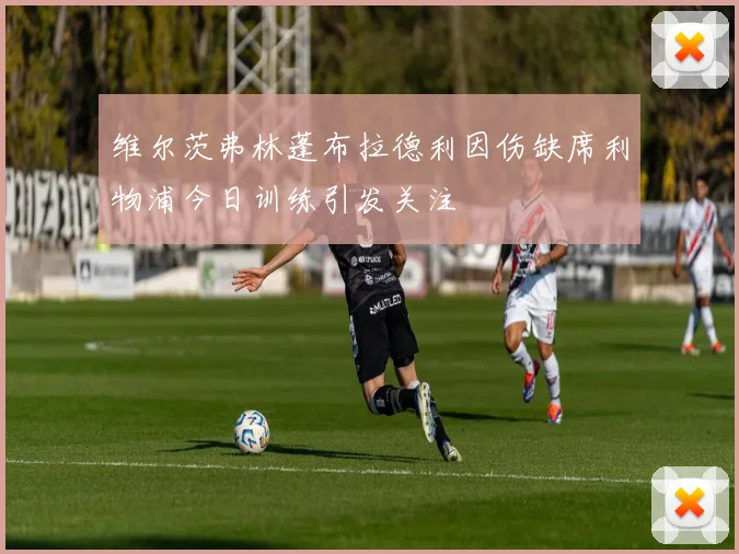 维尔茨弗林蓬布拉德利因伤缺席利物浦今日训练引发关注