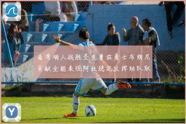 南湾湖人战胜圣克鲁兹勇士布朗尼贡献全能表现阿杜稳定发挥助队取胜