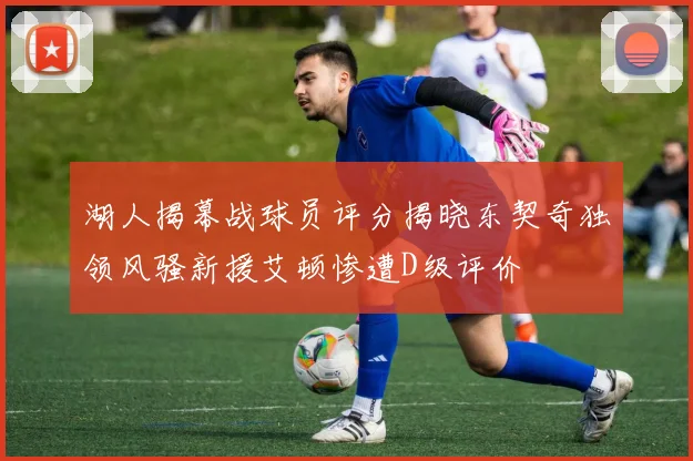 湖人揭幕战球员评分揭晓东契奇独领风骚新援艾顿惨遭D级评价
