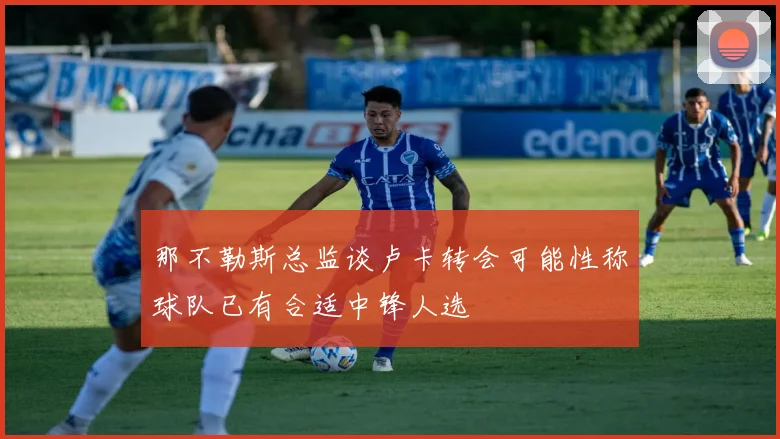 那不勒斯总监谈卢卡转会可能性称球队已有合适中锋人选