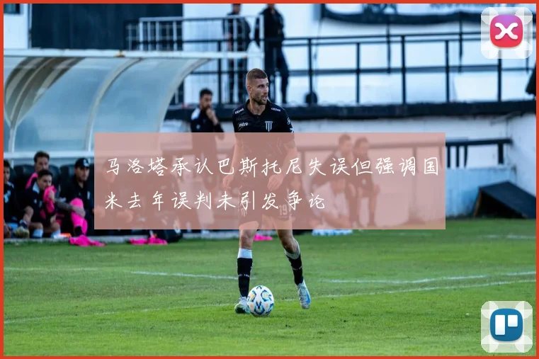 马洛塔承认巴斯托尼失误但强调国米去年误判未引发争论