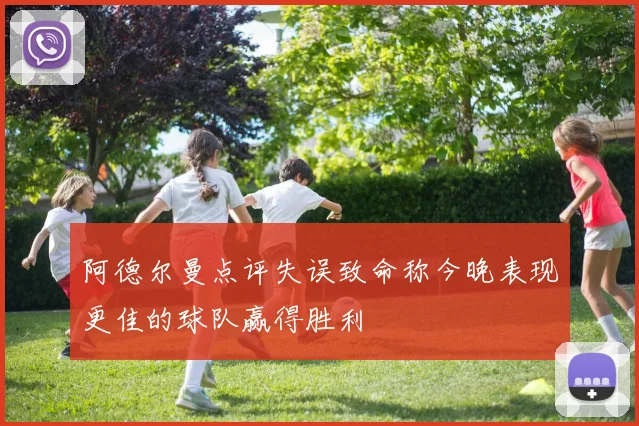 阿德尔曼点评失误致命称今晚表现更佳的球队赢得胜利