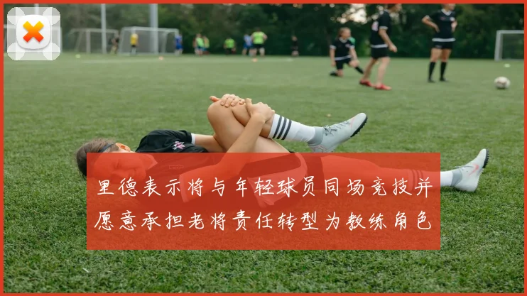 里德表示将与年轻球员同场竞技并愿意承担老将责任转型为教练角色