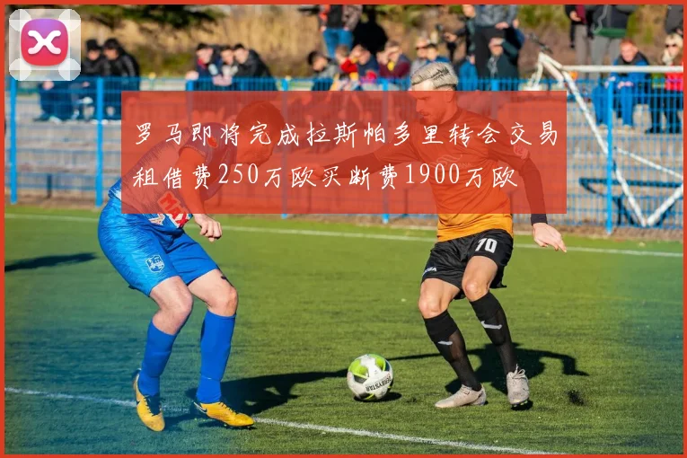 罗马即将完成拉斯帕多里转会交易租借费250万欧买断费1900万欧