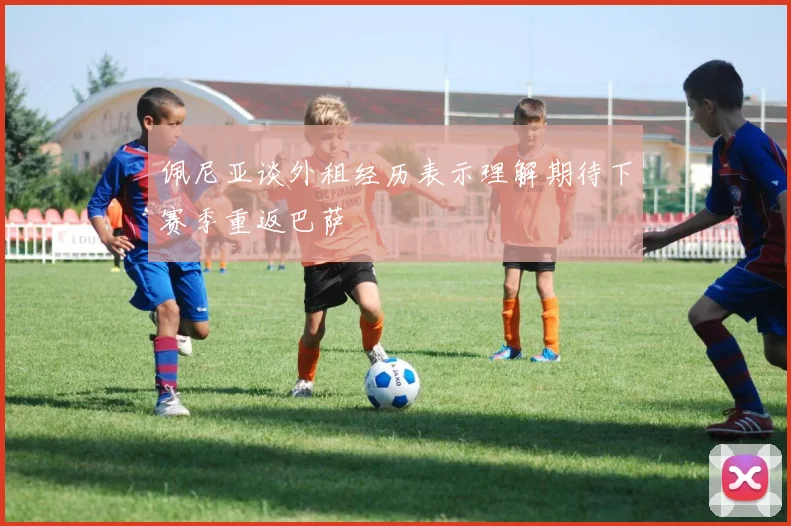 佩尼亚谈外租经历表示理解期待下赛季重返巴萨