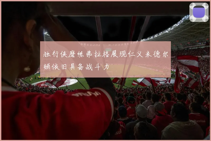 独行侠磨练弗拉格展现仁义米德尔顿依旧具备战斗力