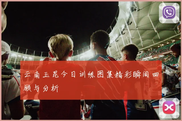 云南玉昆今日训练图集精彩瞬间回顾与分析