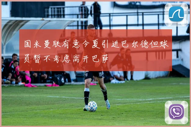 国米曼联有意今夏引进巴尔德但球员暂不考虑离开巴萨