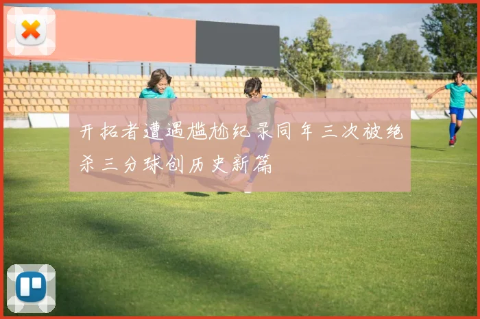 开拓者遭遇尴尬纪录同年三次被绝杀三分球创历史新篇