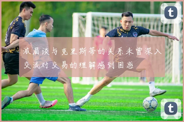 浓眉谈与克里斯蒂的关系未曾深入交流对交易的理解感到困惑