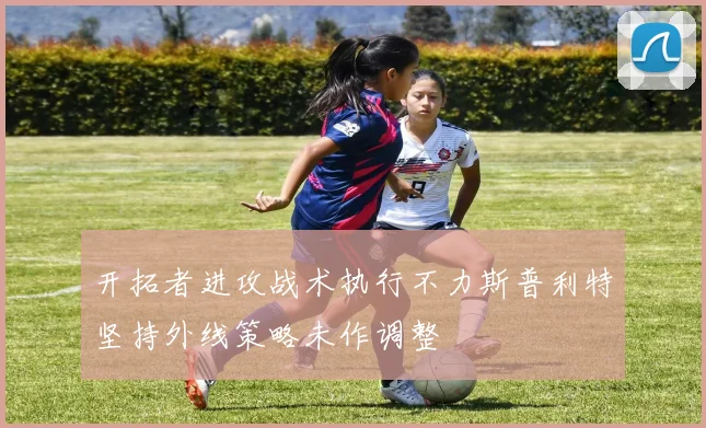 开拓者进攻战术执行不力斯普利特坚持外线策略未作调整