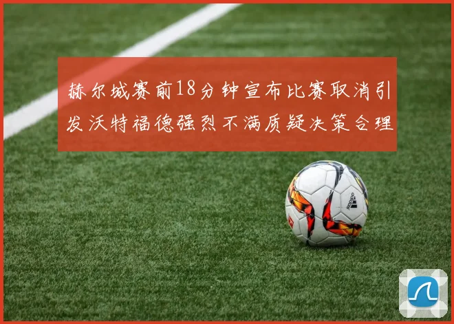 赫尔城赛前18分钟宣布比赛取消引发沃特福德强烈不满质疑决策合理性