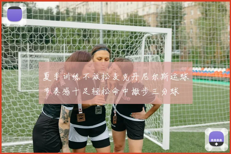 夏季训练不放松麦克丹尼尔斯运球节奏感十足轻松命中撤步三分球