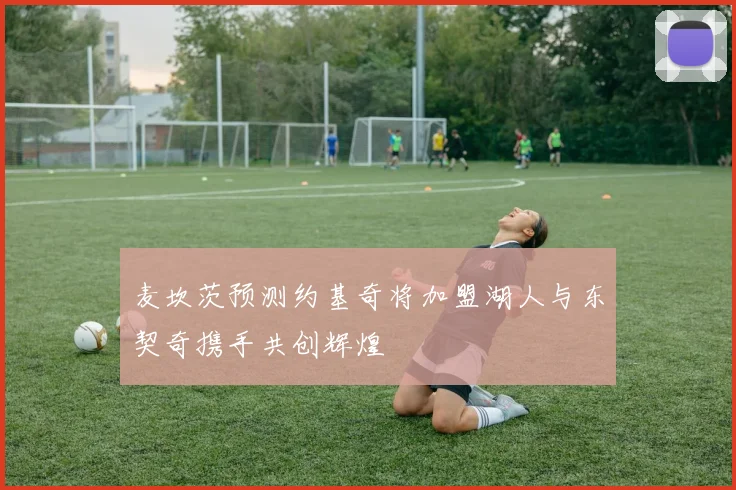 麦坎茨预测约基奇将加盟湖人与东契奇携手共创辉煌