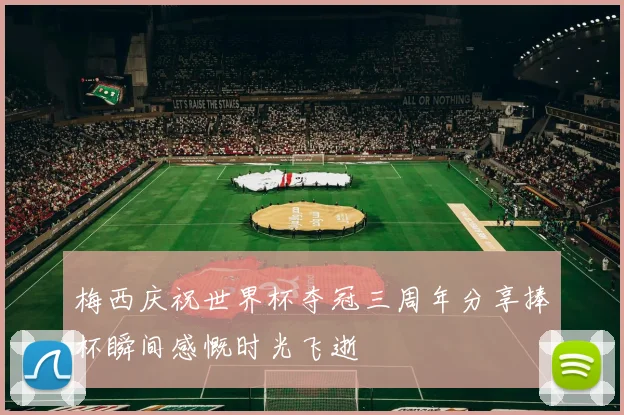 梅西庆祝世界杯夺冠三周年分享捧杯瞬间感慨时光飞逝