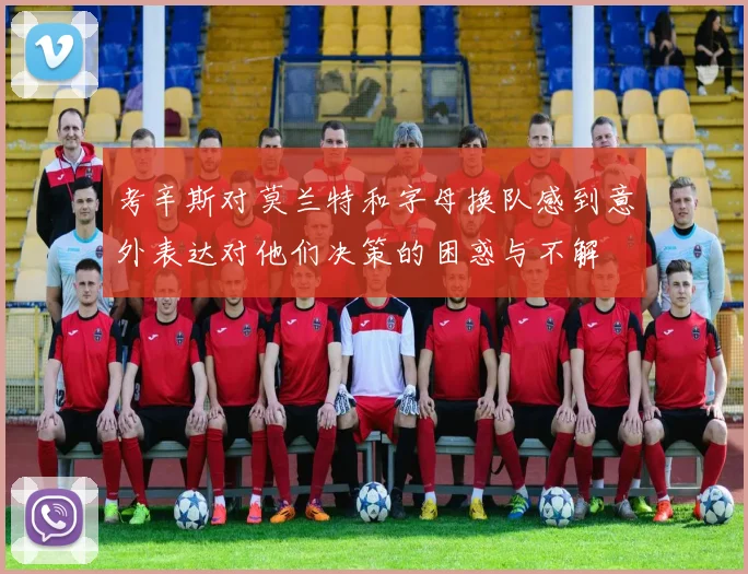 考辛斯对莫兰特和字母换队感到意外表达对他们决策的困惑与不解