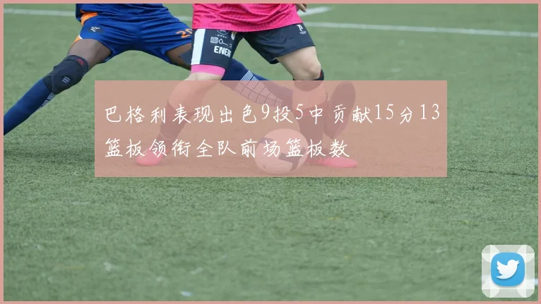 巴格利表现出色9投5中贡献15分13篮板领衔全队前场篮板数